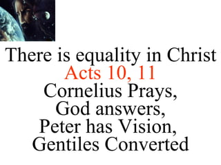 There is equality in Christ  Acts 10, 11 Cornelius Prays, God answers, Peter has Vision,  Gentiles Converted 