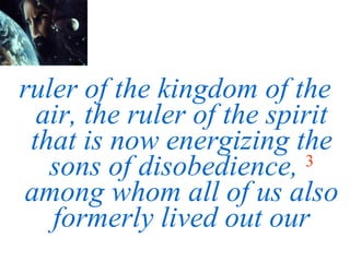 ruler of the kingdom of the air, the ruler of the spirit that is now energizing the sons of disobedience,   3   among whom all of us also   formerly lived out our 