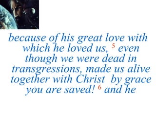 because of his great love with which he loved us,   5   even though we were dead in transgressions, made us alive together with Christ  by grace you are saved!   6   and he 