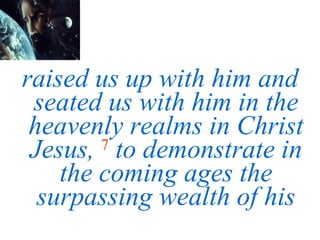 raised us up with him and seated us with him in the heavenly realms in Christ Jesus,   7   to demonstrate in the coming ages the surpassing wealth of his 