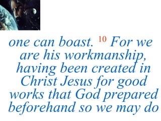 one can boast.   10   For we are his workmanship, having been created in Christ Jesus for good works that God prepared beforehand so we may do 