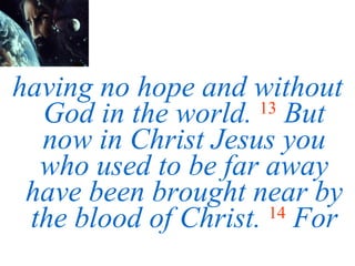 having no hope and without God in the world.   13   But now in Christ Jesus you who used to be far away have been brought near by the blood of Christ.  14   For 