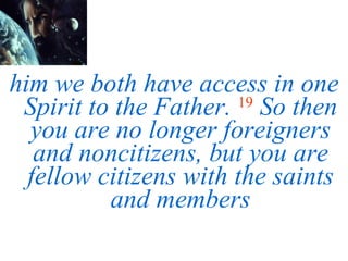 him we both have access in one Spirit to the Father.   19   So then you are no longer foreigners and noncitizens, but you are fellow citizens with the saints and members 