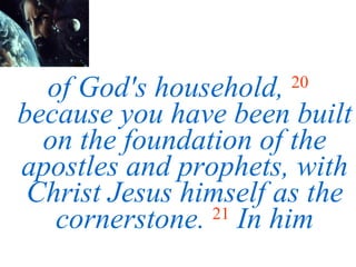 of God's household,   20   because you have been built on the foundation of the apostles and prophets, with Christ Jesus himself as the cornerstone.   21   In him 