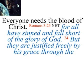 Everyone needs the blood of Christ.  Romans 3:23  NET   for all have sinned and fall short of the glory of God.   24   But they are justified freely by his grace through the 