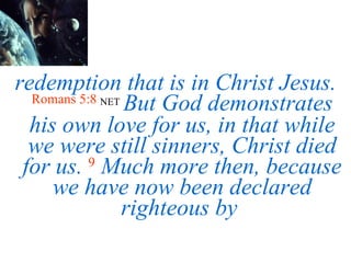 redemption that is in Christ Jesus.   Romans 5:8   NET   But God demonstrates his own love for us, in that while we were still sinners, Christ died for us.   9   Much more then, because we have now been declared righteous by  