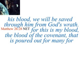 his blood, we will be saved through him from God's wrath.  Matthew 26:28  NET   for this is my blood, the blood of the covenant, that is poured out for many for 