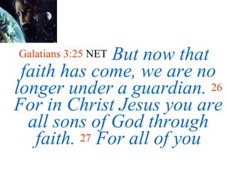 Galatians 3:25  NET   But now that faith has come, we are no longer under a guardian.   26   For in Christ Jesus you are all sons of God through faith.   27   For all of you 