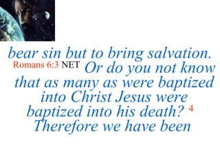 bear sin but to bring salvation.  Romans 6:3   NET   Or do you not know that as many as were baptized into Christ Jesus were baptized into his death?   4   Therefore we have been  
