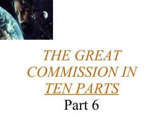 THE GREAT COMMISSION IN TEN PARTS Part 6 