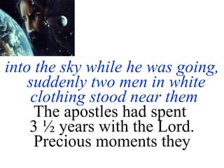 into the sky while he was going, suddenly two men in white clothing stood near them   The apostles had spent  3 ½ years with the Lord. Precious moments they 