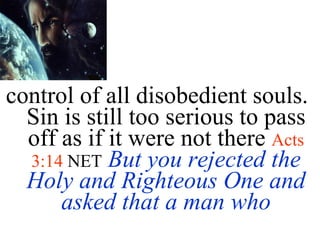 control of all disobedient souls.  Sin is still too serious to pass off as if it were not there  Acts 3:14  NET   But you rejected the Holy and Righteous One and asked that a man who 