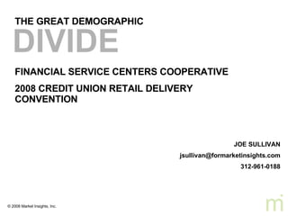 THE GREAT DEMOGRAPHIC FINANCIAL SERVICE CENTERS COOPERATIVE  2008 CREDIT UNION RETAIL DELIVERY CONVENTION DIVIDE   JOE SULLIVAN [email_address] 312-961-0188 