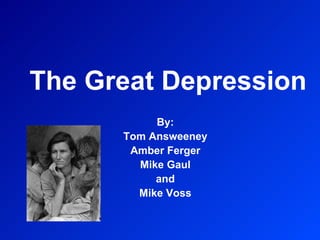 The Great Depression By: Tom Answeeney Amber Ferger Mike Gaul and Mike Voss 