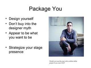 Package You <ul><li>Design yourself </li></ul><ul><li>Don’t buy into the designer myth </li></ul><ul><li>Appear to be what...