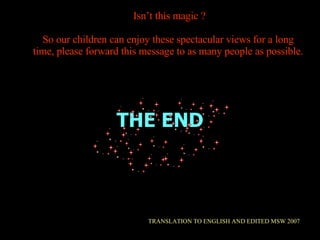 THE END TRANSLATION TO ENGLISH AND EDITED MSW 2007 Isnt this magic ? So our children can enjoy these spectacular views for a long time, please forward this message to as many people as possible. 