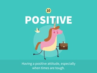 POSITIVE
Having a positive attitude, especially  
when times are tough.
10
 