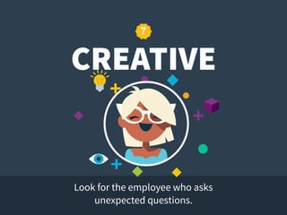 CREATIVE
Look for the employee who asks
unexpected questions.
7
 