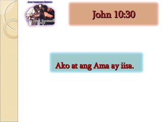 John 10:30 Ako at ang Ama ay iisa.  
