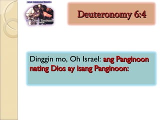 Deuteronomy 6:4 Dinggin mo, Oh Israel:  ang Panginoon nating Dios ay isang Panginoon:  