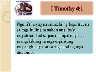 I Timothy 4:1 Nguni't hayag na sinasabi ng Espiritu, na sa mga huling panahon ang iba'y magsisitalikod sa pananampalataya, at mangakikinig sa mga espiritung mapanghikayat at sa mga aral ng mga demonio,  