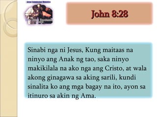 John 8:28 Sinabi nga ni Jesus, Kung maitaas na ninyo ang Anak ng tao, saka ninyo makikilala na ako nga ang Cristo, at wala akong ginagawa sa aking sarili, kundi sinalita ko ang mga bagay na ito, ayon sa itinuro sa akin ng Ama.  