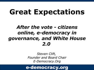 Great Expectations   After the vote - citizens online, e-democracy in governance, and White House 2.0   Steven Clift,  Founder and Board Chair E-Democracy.Org 