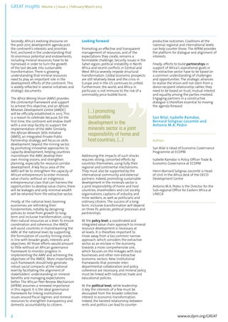 GREAT Insights Volume 2 | Issue 2 | February/March 2013 2 ................................................................................................................................................................................... 
Secondly, Africa’s evolving discourse on 
the post-2015 development agenda puts 
the continent’s interests and priorities 
first, anchored in the understanding that 
its enormous potential and endowments, 
including mineral resources, have to be 
harnessed in order to turn the growth 
of the last decade into sustainable 
transformation. There is growing 
understanding that mineral resources 
need to play an important role in the 
development efforts of the continent. This 
is widely reflected in several initiatives and 
strategic documents. 
The Africa Mining Vision (AMV) provides 
the continental framework and support 
to achieve this objective, and an African 
Minerals Development Centre (AMDC) 
will be officially established in 2013. This 
is a reason to celebrate because, for the 
first time, the continent will endow itself 
with a one-stop facility to support the 
implementation of the AMV. Similarly, 
the African Minerals Skills Initiative 
(AMSI), an integrated Private-Public 
Partnership strategy, will focus on skills 
development, beyond the mining sector, 
by promoting innovative approaches to 
capacity development, helping countries 
mainstream the AMV, develop their 
own mining visions, and strengthen 
planning, especially for resource corridor 
development. A key focus area of the 
AMSI will be to strengthen the capacity of 
African entrepreneurs to enter minerals 
value chains: without an indigenous 
entrepreneurial class that can harness the 
opportunities to develop value chains, there 
will be leakages and only minimal wealth 
will be retained from the extractive sector. 
Finally, at the national level, booming 
economies are rethinking their 
fundamentals, notably by designing 
policies to move from growth to long-term 
www.ecdpm.org/GREAT 
and inclusive transformation, using 
their natural resources as a lever. To ensure 
coordination and coherence, the AMDC 
will assist countries in mainstreaming the 
AMV at the national level, by supporting 
the formulation of country mining vision, 
in line with broader goals, interests and 
objectives. All those efforts would amount 
to little without an African governance 
framework to monitor progress in 
implementing the AMV and achieving the 
objectives of the AMDC. More importantly, 
such framework should help generate 
robust social compacts at the national 
level by facilitating the alignment of 
stakeholders’ understanding on mineral 
benefits and managing expectations 
better. The African Peer Review Mechanism 
(APRM) assumes a renewed importance 
in this regard: it is the ideal governance 
framework for linking institutional 
issues around fiscal regimes and mineral 
resources to strengthen transparency and 
domestic accountability to citizens. 
Looking forward 
Promoting an effective and transparent 
management of resources, and of the 
expectations they create, remains a 
formidable challenge. Security issues in the 
Sahel region, political instability in North 
Africa and recent conflicts in Central and 
West Africa severely impede structural 
transformation. Global economic prospects 
are still relatively bleak and the crisis in 
Europe and in the US continues to unfold. 
Furthermore, the world, and Africa in 
particular, is not immune to the risk of a 
commodity price bubble burst. 
Addressing the impacts of such shocks 
requires strong, concerted efforts by 
countries themselves, using fully their 
regional and continental mechanisms. 
They must also be supported by the 
international community and external 
partners. Indeed, promoting sustainable 
development in the minerals sector is 
a joint responsibility of home and host 
countries, shareholders and civil society 
organisations, captains of industry and 
mine workers, as well as politicians and 
ordinary citizens. The success of a long-term, 
inclusive transformation will depend 
on three Ps: policies, political processes and 
partnerships. 
At the policy level, a coordinated and 
integrated value chain approach to mineral 
resource development is necessary at 
all levels. It is therefore important to 
move away from a too common narrow 
approach, which considers the extractive 
sector as an enclave in the economy, 
towards a more comprehensive one, 
which focuses on the linkages with local 
businesses and other non-extractive 
economic sectors. New institutional 
frameworks that promote inter-departmental 
collaboration and policy 
coherence are necessary, and mineral policy 
must be linked with industrial, trade and 
educational policies. 
At the political level, while leadership 
is key, the interests of a few must be 
decoupled from the broader collective 
interest in economic transformation. 
Indeed, the twisted relationship between 
rents and politics can lead to counter-productive 
outcomes. Coalitions at the 
national, regional and international levels 
can help counter those. The APRM provides 
the platform for dialogue and alignment of 
interests. 
Finally, efforts to build partnerships in 
support of Africa’s aspirational goals in 
the extractive sector have to be based on 
a common understanding of challenges 
and opportunities. The strategic alliances 
to realise the Vision will not stem from a 
donor-recipient relationship; rather, they 
need to be based on trust, mutual interest 
and equality among the parties involved. 
Engaging partners in a constructive 
dialogue is therefore essential to moving 
the agenda forward. 
San Bilal, Isabelle Ramdoo, 
Bernard Solignac-Lecomte and 
Antonio M.A. Pedro 
............................................................................................. 
Authors 
San Bilal is Head of Economic Governance 
Programme at ECDPM 
Isabelle Ramdoo is Policy Officer Trade & 
Economic Governance at ECDPM 
Henri-Barnard Solignac-Lecomte is Head 
of Unit in the Africa desk of the OECD 
Development Centre 
Antonio M.A. Pedro is the Director for the 
Sub-regional Office for Eastern Africa at 
UNECA 
............................................................................................. 
(...) promoting 
sustainable 
development in the 
minerals sector is a joint 
responsibility of home and 
host countries, (...) 
 