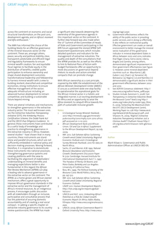 GREAT Insights Volume 2 | Issue 2 | February/March 2013 8 ................................................................................................................................................................................... 
www.ecdpm.org/GREAT 
across the continent on economic and social 
structural transformation, on the post-2015 
development agenda, and on Africa’s moment 
and Afro-enthusiasm. 11 
The AMV has informed the choice of the 
building blocks for an effective governance 
of the mineral resources sector on the 
continent. These are, amongst others, 
peace, security and political stability; clear, 
transparent, predictable and efficient legal 
and regulatory frameworks to ensure 
mineral wealth creation; fair and equitable 
fiscal regimes to facilitate equity in the 
distribution of benefits; credible public 
participation to enhance ownership and 
shape shared development outcomes; 
transformational leadership and followership 
to harness mineral wealth with a view to 
building resilient, diversified and competitive 
economies; strong institutions to ensure 
effective management of the sector; 
adequate infrastructure including an 
advanced human development to remain 
competitive; and building a sustainable 
future beyond mining. 
There are several initiatives and mechanisms 
to strengthen governance in the extractive 
industry sector. The most well known ones 
are the Extractive Industries Transparency 
Initiative (EITI), the Kimberley Process 
Certification Scheme, the Dodd-Frank Act 
and the OECD Due Diligence Guidance. In 
general, these instruments have contributed 
to a useful body of knowledge and 
practice to strengthening governance in 
the extractive industry in Africa. However, 
several studies12 have shown that in many 
countries, these instruments are stand-alone 
and parallel structures, which are not 
sufficiently embedded in national policy and 
decision-making processes. Moving forward, 
therefore, it is imperative to domesticate 
these instruments into national processes. 
Strengthening governance systems and 
creating platforms with the view to 
facilitating the alignment of stakeholders’ 
understanding on mineral benefits and 
managing expectations better is also 
fundamental. In this regard, the African 
Peer Review Mechanism (APRM) can play 
a leading role to advance governance in 
the extractive sector on the continent. The 
APRM, as a home-grown and African-owned 
mechanism, offers a great opportunity to 
improve Africa’s governance standards in the 
extractive sector and the management of 
Africa’s mineral resources. As an indigenous 
process, it encourages public discussion 
with all stakeholders through an inclusive, 
participative and consultative process that 
has the potential of assuring domestic 
accountability and of creating a real social 
compact. In adding a specific chapter on 
extractive industry governance to its country 
review questionnaire, the APRM has made 
a significant step towards deepening the 
ownership of the governance agenda in 
this important sector on the continent. A 
further step forward was also made when 
the 17th Summit of the Committee of Heads 
of State and Government participating in the 
APR Forum approved the revised APRM Self- 
Assessment Questionnaire, which includes 
detailed questions and indicators for the 
management of extractive industries. The 
quality and depth of the consultations that 
the APRM provides for, as well as the efforts 
to link its National Plans of Action with 
budget frameworks offer an opportunity to 
move discussions on governance beyond 
rhetoric to results and action-oriented 
compacts that can promote change. 
With African ownership as a core principle, 
inspired by the AMV, the establishment of the 
African Minerals Development Center (AMDC) 
in 2013 as a continent-wide one-stop facility 
to operationalize the aspirational goals for 
the African mineral sector in a holistic and 
integrated manner, is an exciting development 
for Africa and an opportunity to seize the 
Africa moment, to catapult Africa towards the 
path of sustainable inclusive growth. 
Notes 
1. U.S.Geological Survey Minerals Yearbook. 
2010 http://minerals.usgs.gov/minerals/ 
pubs/country/2010/myb3-sum-2010-africa. 
pdf accessed on 11-10-2012 
2. African Development Bank and African 
Union: ‘Oil and Gas in Africa’, Supplement 
to the African Development Report, 29 July 
2009. 
3. IMF. 2012. Sub-Saharan Africa: Sustaining 
Growth amid Global Uncertainty, Regional 
Economic Outlook and U.S.Geological 
Survey Minerals Yearbook. 2010 for data on 
North Africa. 
4. Sachs, J.D. and Warner, A.M. 1995. Natural 
Resource Abundance and Economic 
Growth. Development Discussion Paper 
N. 517a. Cambridge: Harvard Institute for 
International Development; Karl, T. L. 1997. 
The Paradox of Plenty: Oil Booms and 
Petro-States, Berkeley and Los Angeles: 
University of California Press. 
5. Ross, M.L. 1999. The Political Economy of the 
Resource Curse. World Politics, Vol.51, No.2, 
pp. 297-322. 
6. IMF. 2012. Sub-Saharan Africa: Sustaining 
Growth amid Global Uncertainty, Regional 
Economic Outlook. 
7. UNDP. 2011. Human Development Reports. 
http://hdr.undp.org/en/reports/global/ 
hdr2011/. 
8. UNECA and AUC. 2012. Unleashing Africa’s 
Potential as a Pole for Global Growth. 
Economic Report on Africa. Addis Ababa, 
Ethiopia. http://new.uneca.org/era/era2012. 
aspx 
9. UNECA. 2009. African Governance Report II. 
Oxford University Press. http://new.uneca. 
org/agr/agr2.aspx 
10. Government effectiveness reflects the 
ability of the public sector in providing 
public services, and in doing so effectively. 
It also reflects on institutional quality. 
Effective government can create an overall 
environment to better manage the mineral 
sector. Evaluation of this governance 
indicator in mineral-dependent States in 
Africa, between 2002 and 2010, indicates 
that Niger, Ghana, Sierra Leone, Liberia, 
Angola and Zambia, among others, 
demonstrated significant improvement in 
their government effectiveness (see Figure 
1). However, some mineral-dependent 
countries such as Mauritania (-38), 
Gabon (-20), Chad (-13), Tanzania (-6), 
Botswana (-5), Nigeria (-2) and Namibia (-1) 
demonstrated a significant decline in their 
government effectiveness, between 2002 
and 2010. 
11. See ADFVIII Consensus statement. http:// 
new.uneca.org/adfviii/home_adf8.aspx. 
12. Studies include: Aaronson S., 2008, ‘Can 
Transparency in Extractive Industries Break 
the Resource Curse?’ VoxEU.org http:// 
voxeu.org/index.php?q=node/1395; Olcer, 
D., 2009, ‘Extracting the Maximum from 
the EITI’, OECD Development Centre, 
Working Paper no. 276 http://www.oecd. 
org/dataoecd/56/60/42342311.pdf.; and 
Shaxson, N., 2009, ‘Nigeria’s Extractive 
Industries Transparency Initiative: Just a 
Glorious Audit?’ Chatham House http:// 
eiti.org/document/shaxson-neiti-glorious-audit. 
.................................................................................... 
Author 
Marit Kitaw is Governance and Public 
Administration Officer at UNECA SRO-EA. 
..................................................................................... 
 