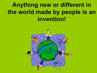 Anything new or different in
the world made by people is an
invention!
 