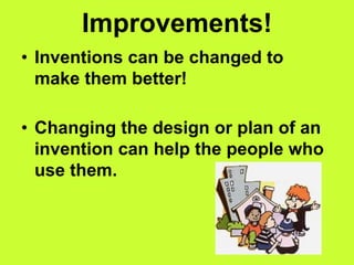 Improvements!
• Inventions can be changed to
make them better!
• Changing the design or plan of an
invention can help the people who
use them.
 