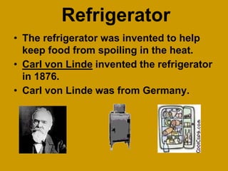 Refrigerator
• The refrigerator was invented to help
keep food from spoiling in the heat.
• Carl von Linde invented the refrigerator
in 1876.
• Carl von Linde was from Germany.
 