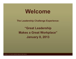 Welcome
                                   The Leadership Challenge Experience:


                                           “Great Leadership
                                        Makes a Great Workplace”
                                            January 8, 2013




Copyright © 2013 Sonoma Leadership Systems all rights reserved
 