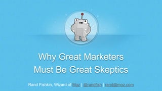 Rand Fishkin, Wizard of Moz | @randfish | rand@moz.com
Why Great Marketers
Must Be Great Skeptics
 
