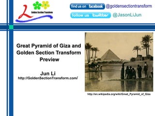 GGrreeaatt PPyyrraammiidd ooff GGiizzaa aanndd 
GGoollddeenn SSeeccttiioonn TTrraannssffoorrmm 
PPrreevviieeww 
Jun Li 
http://GoldenSectionTransform.com/ 
http://en.wikipedia.org/wiki/Great_Pyramid_of_Giza 
 