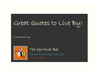 Great Quotes to Live By!
A presentation by




                The Spiritual Bee
                Discover the Divinity Within You!
                www.spiritualbee.com
 