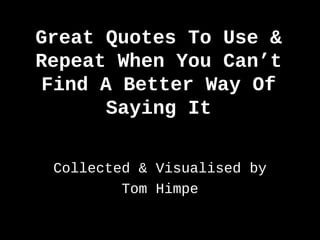 Great Quotes To Use &
Repeat When You Can’t
Find A Better Way Of
Saying It
Collected & Visualised by
Tom Himpe
 