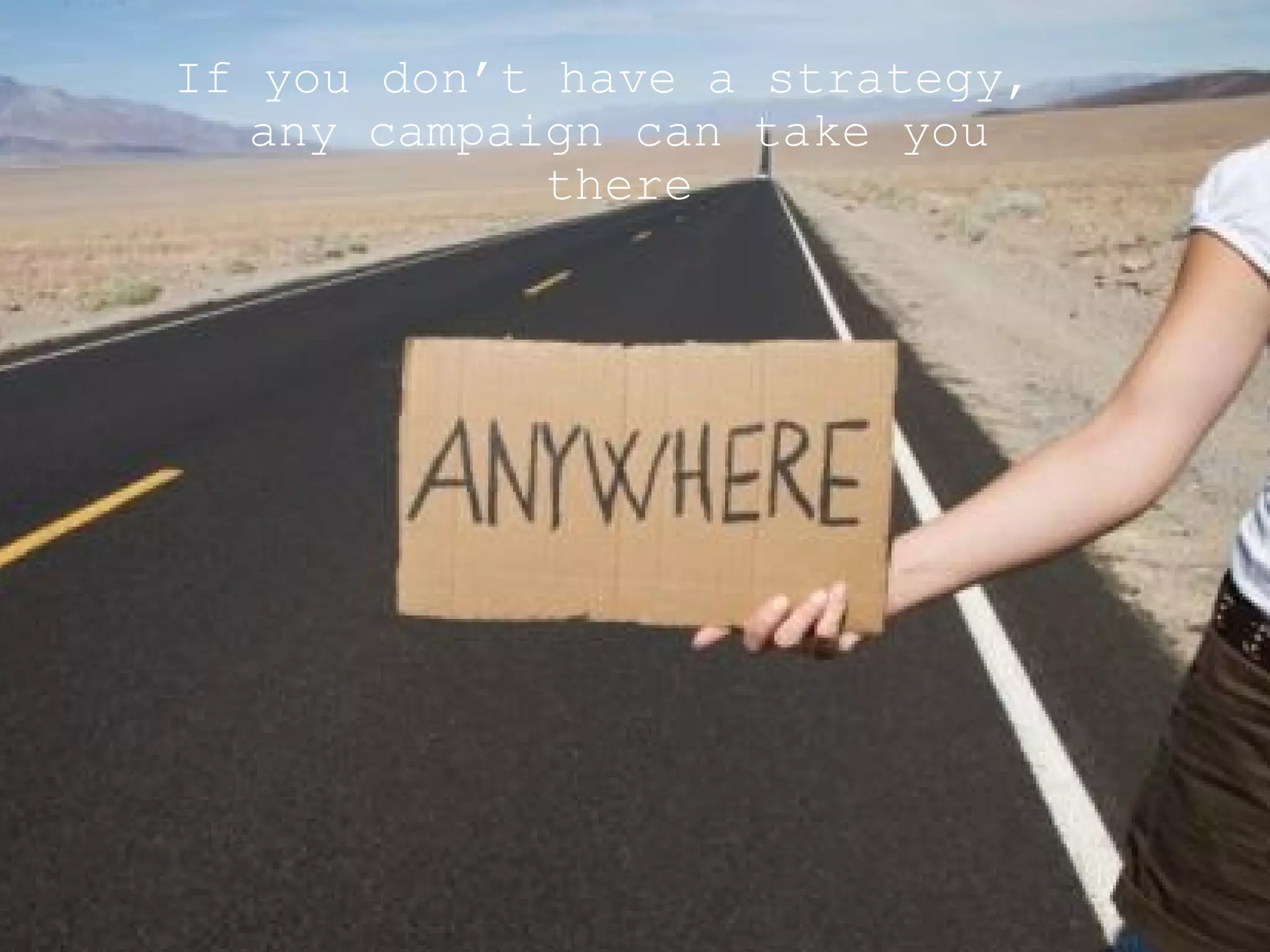 If you don’t have a strategy, any campaign can take you there 