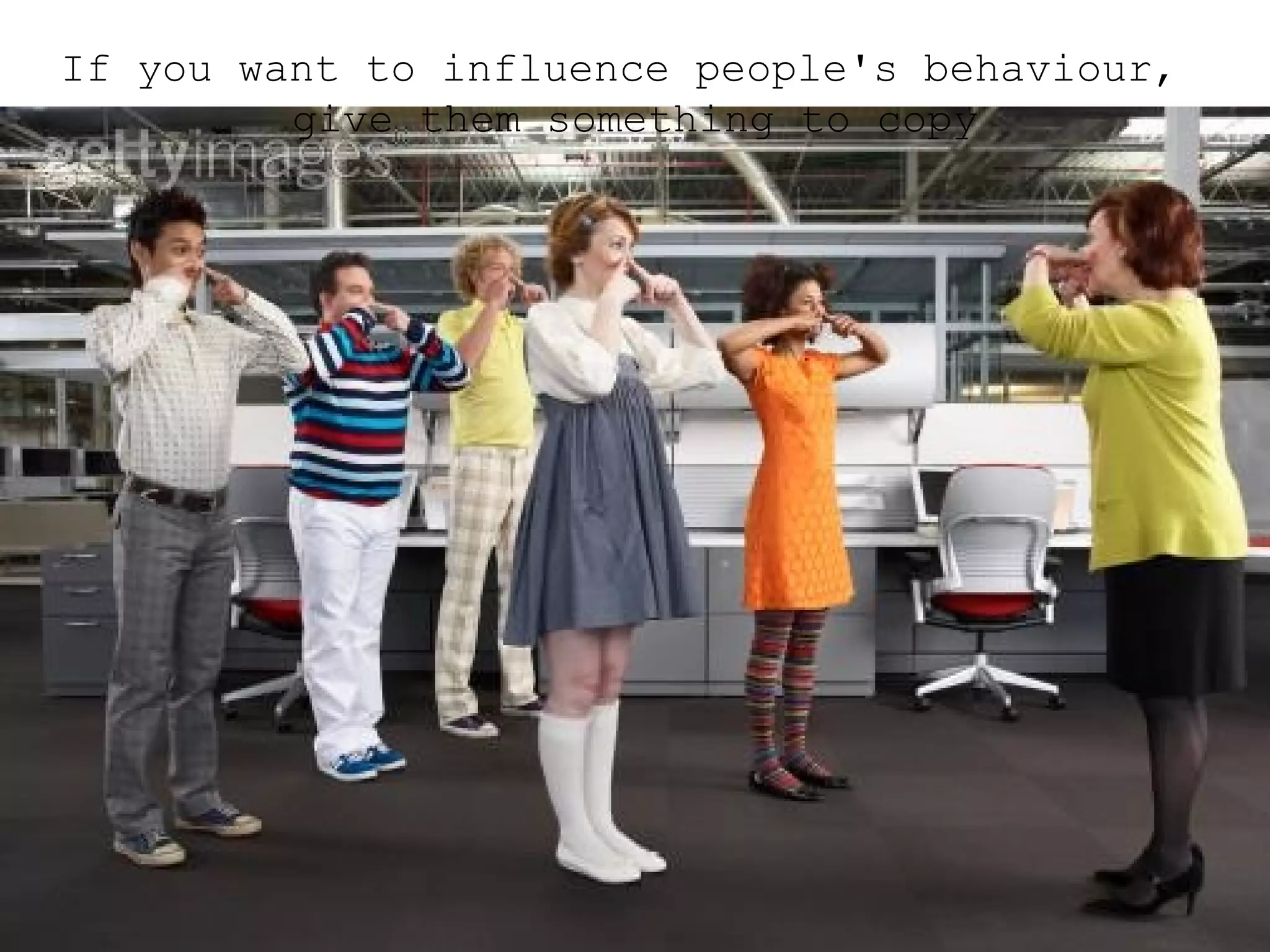 If you want to influence people's behaviour, give them something to copy 