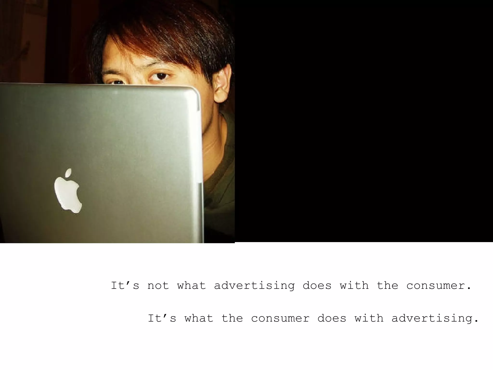 It’s not what advertising does with the consumer.  It’s what the consumer does with advertising. 