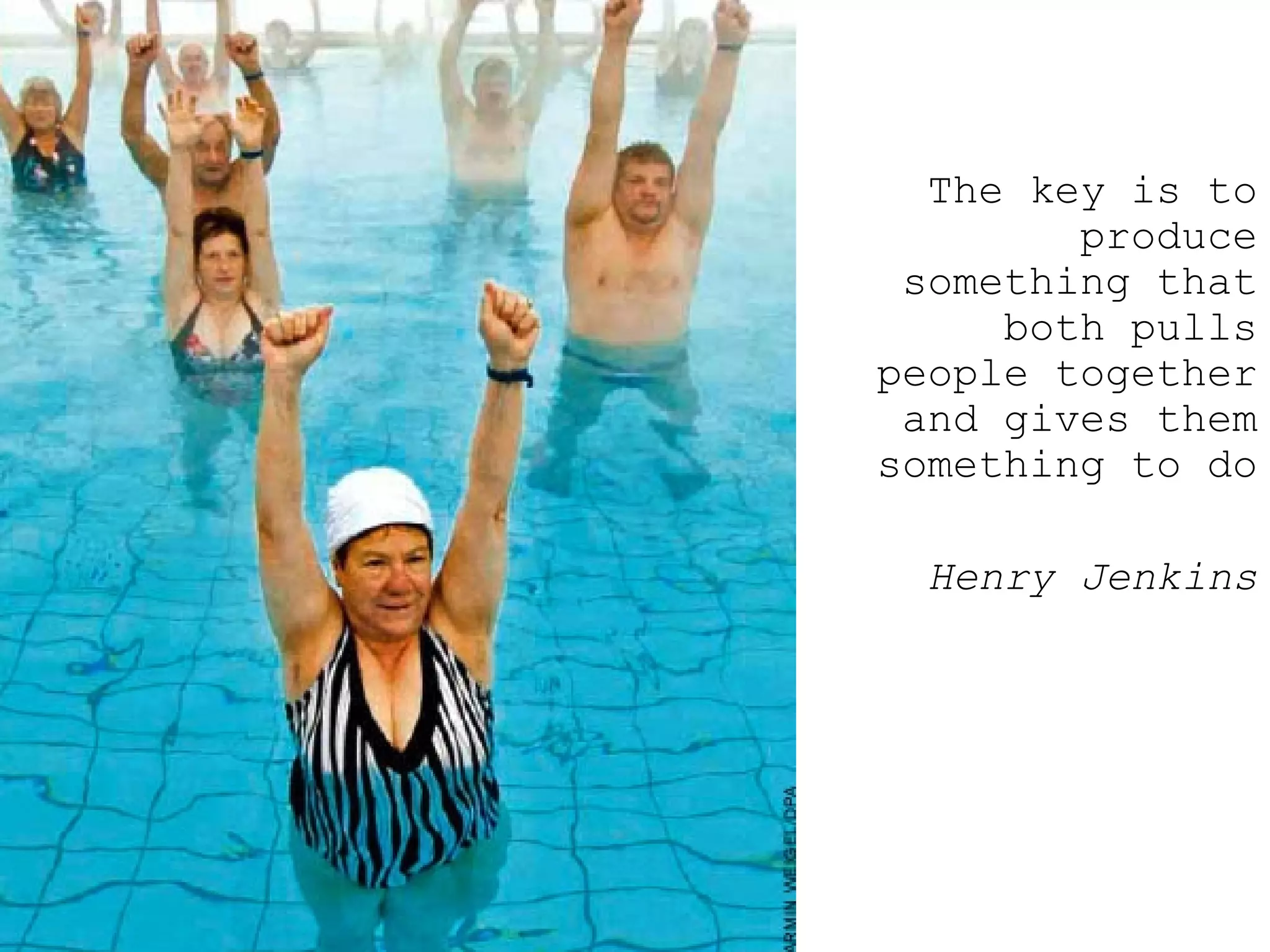 The key is to produce something that both pulls people together and gives them something to do  Henry Jenkins 