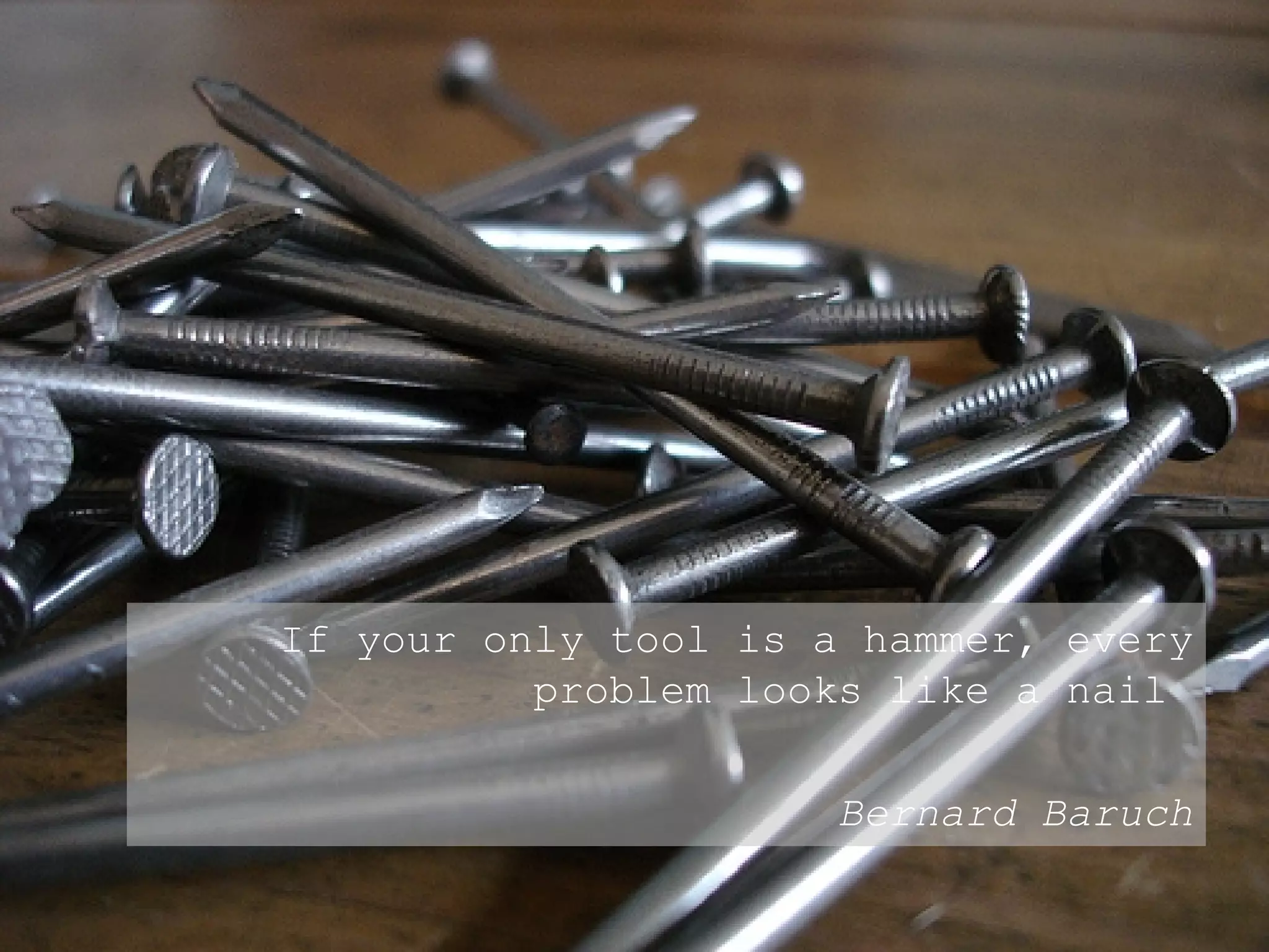 If your only tool is a hammer, every problem looks like a nail  Bernard Baruch 