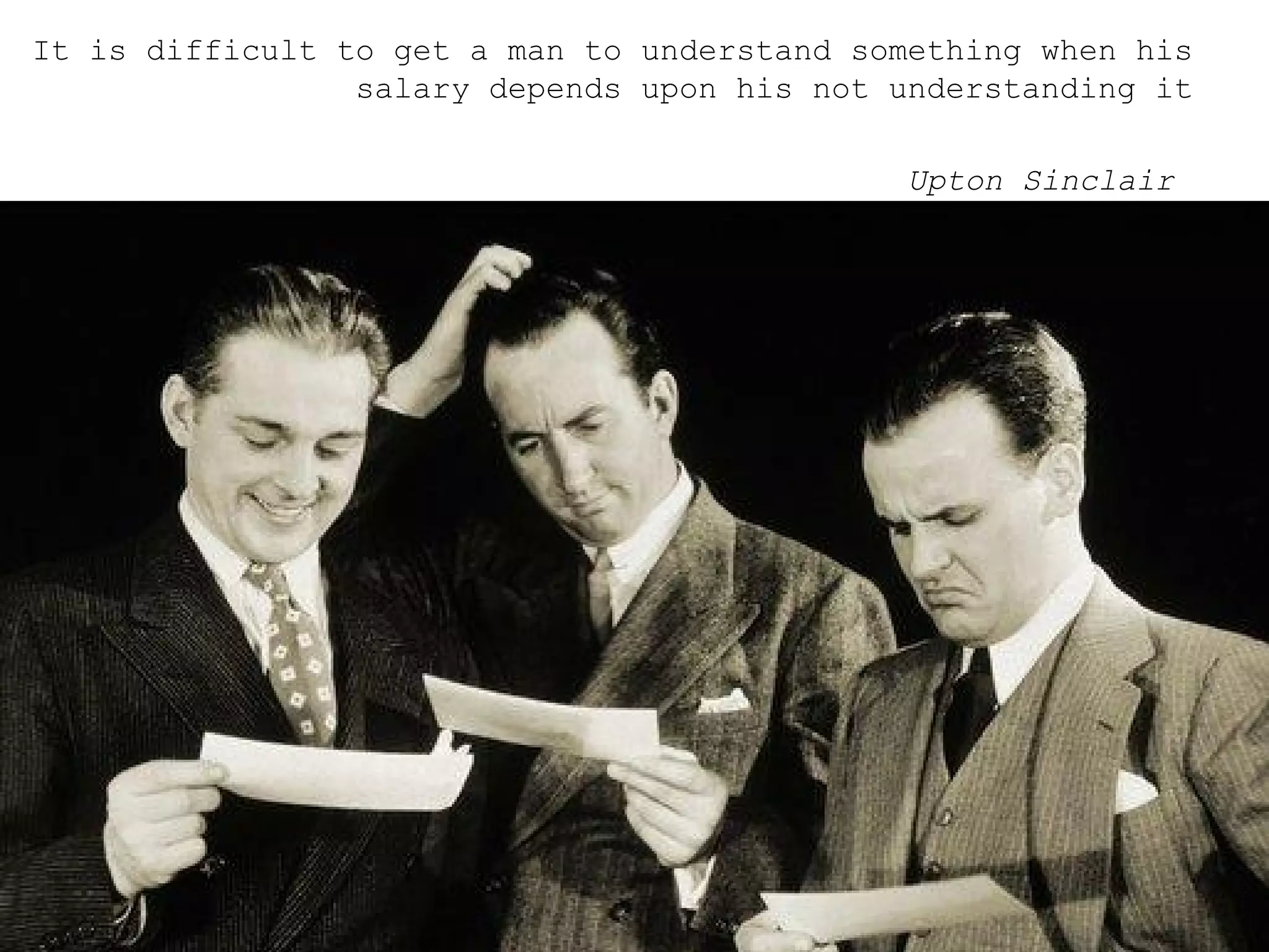It is difficult to get a man to understand something when his salary depends upon his not understanding it Upton Sinclair  