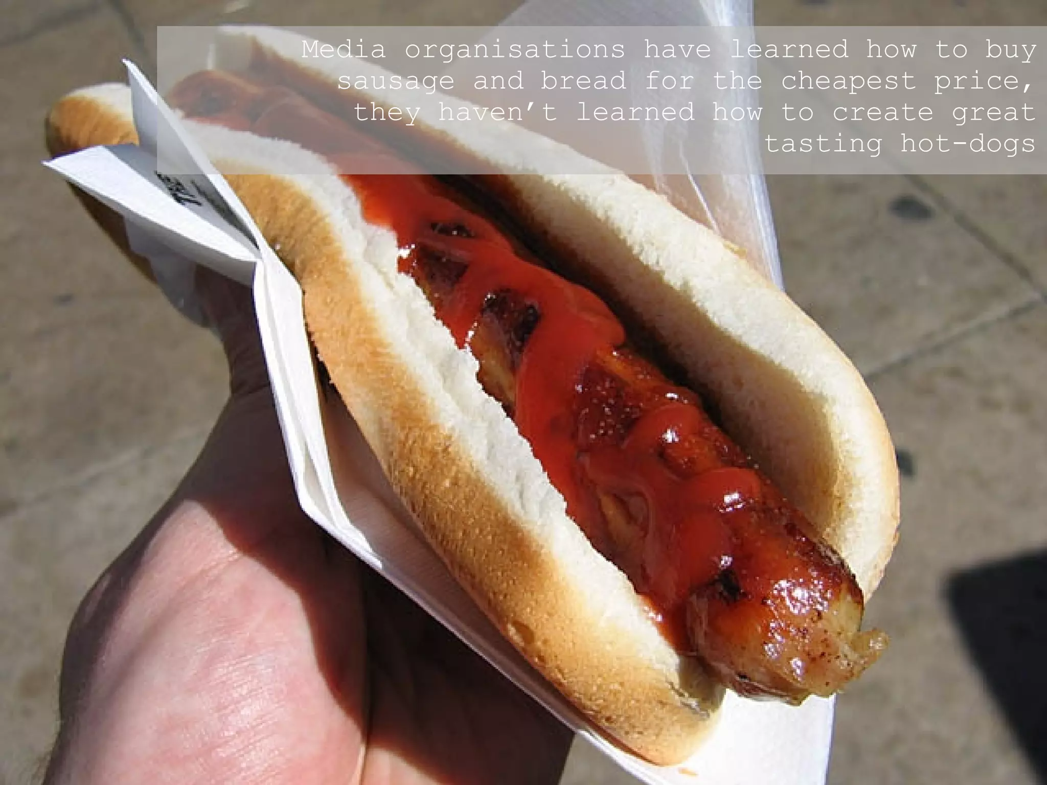 Media organisations have learned how to buy sausage and bread for the cheapest price, they haven’t learned how to create great tasting hot-dogs 