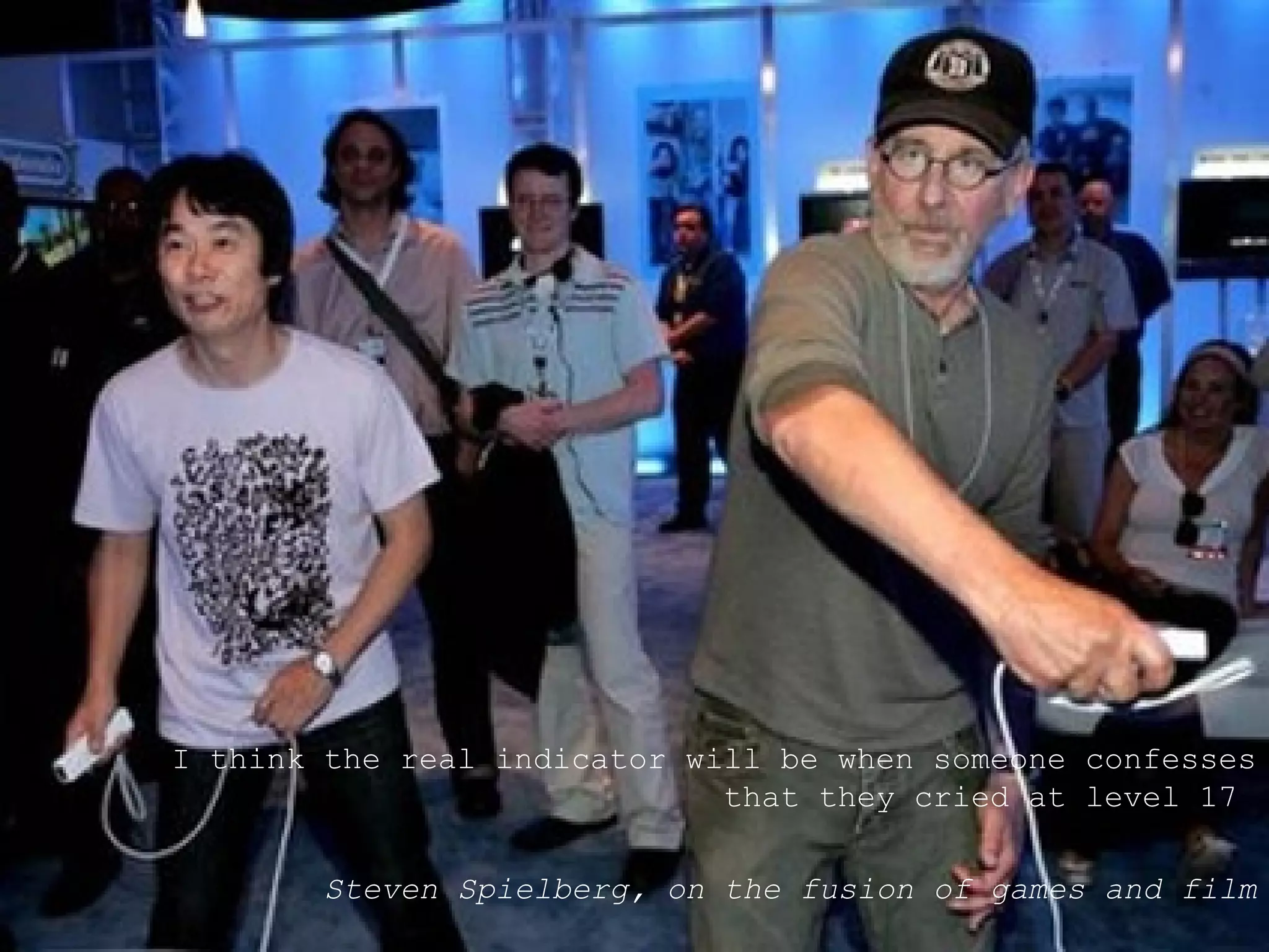 I think the real indicator will be when someone confesses that they cried at level 17  Steven Spielberg, on the fusion of games and film 