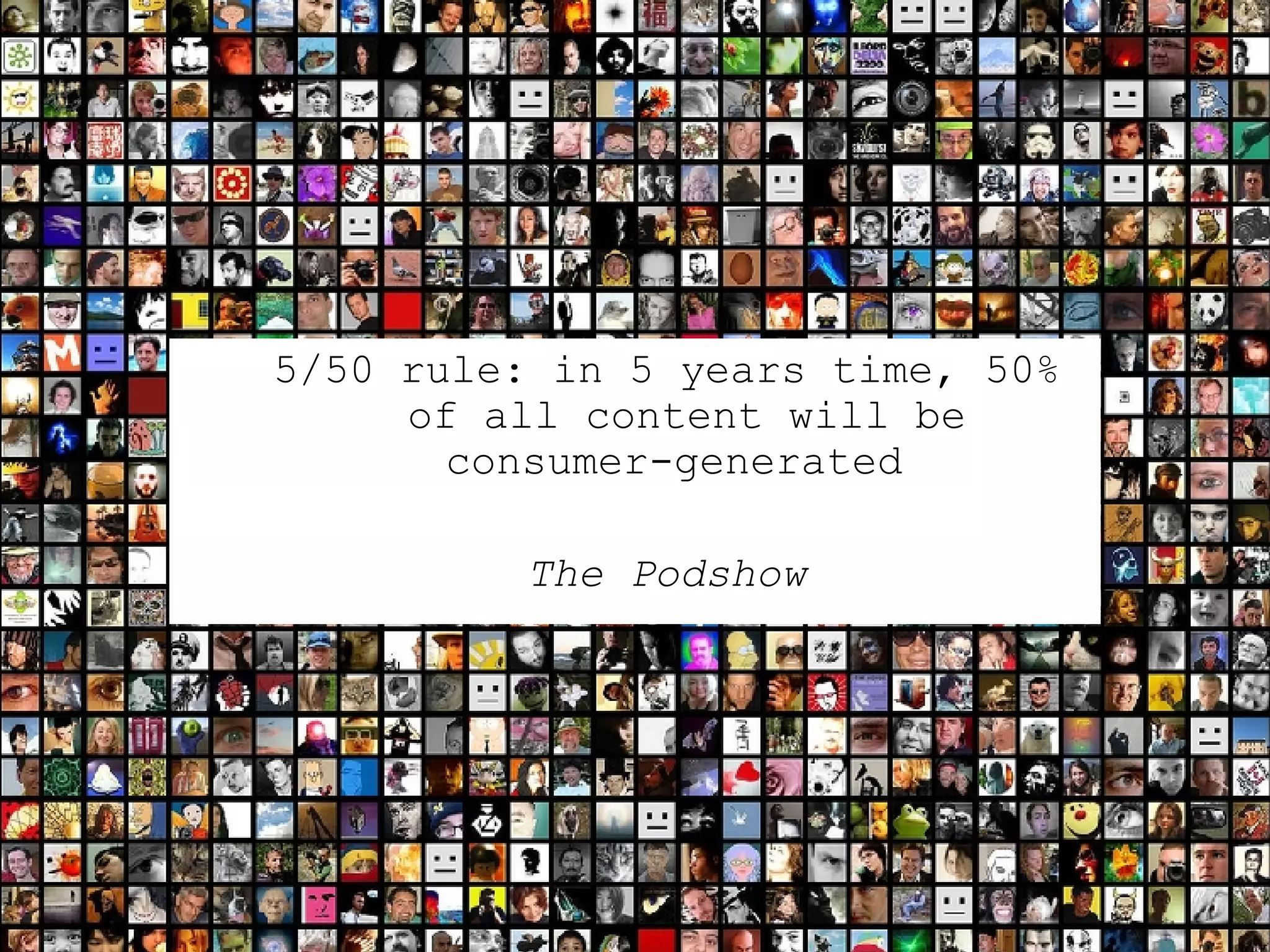 5/50 rule: in 5 years time, 50% of all content will be consumer-generated  The Podshow 