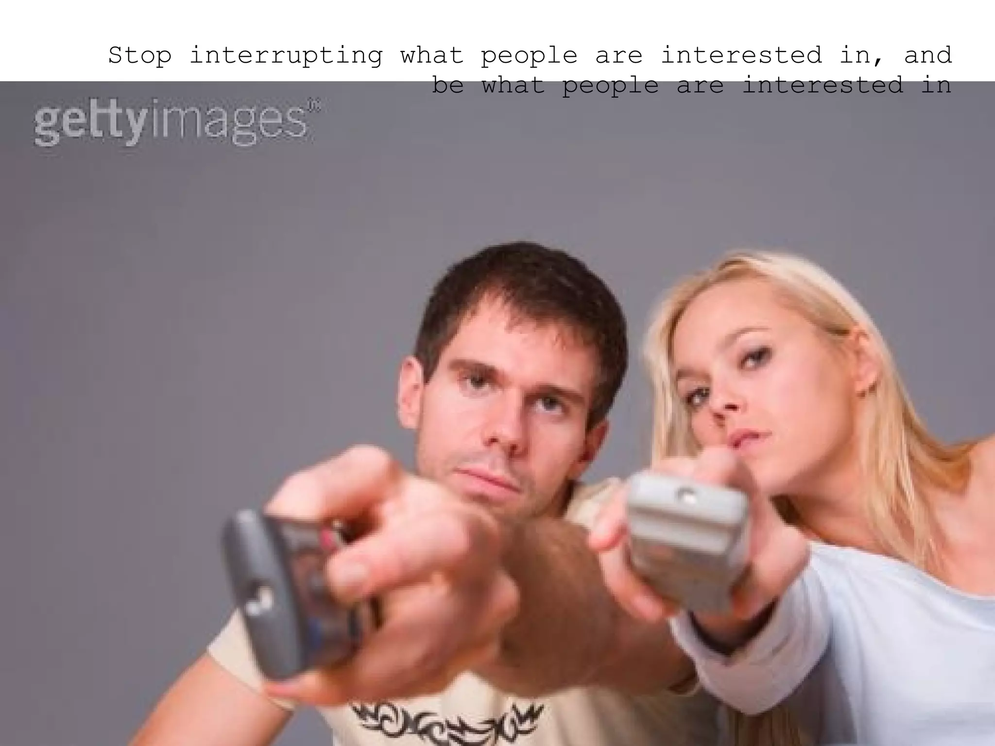 Stop interrupting what people are interested in, and be what people are interested in 