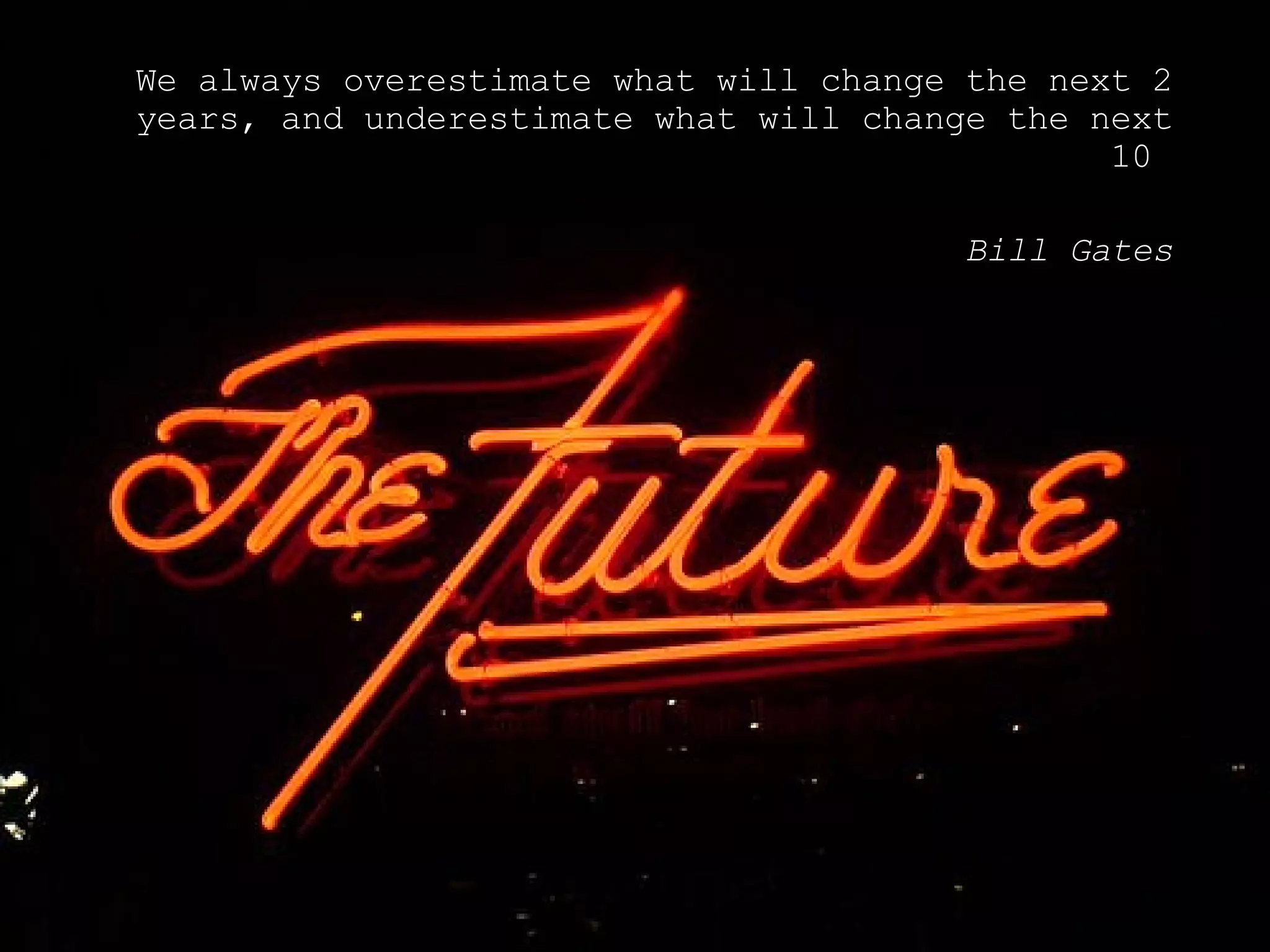 We always overestimate what will change the next 2 years, and underestimate what will change the next 10  Bill Gates 