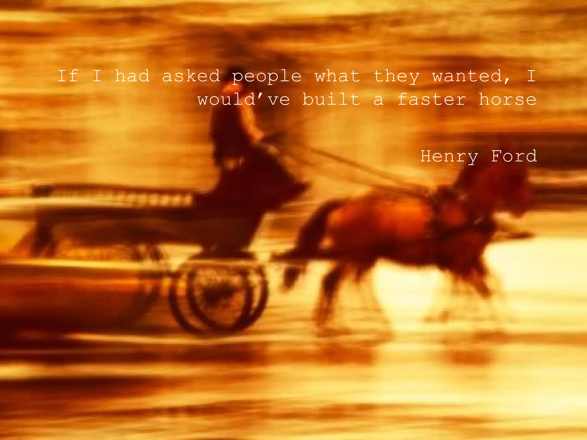 If I had asked people what they wanted, I would’ve built a faster horse Henry Ford 