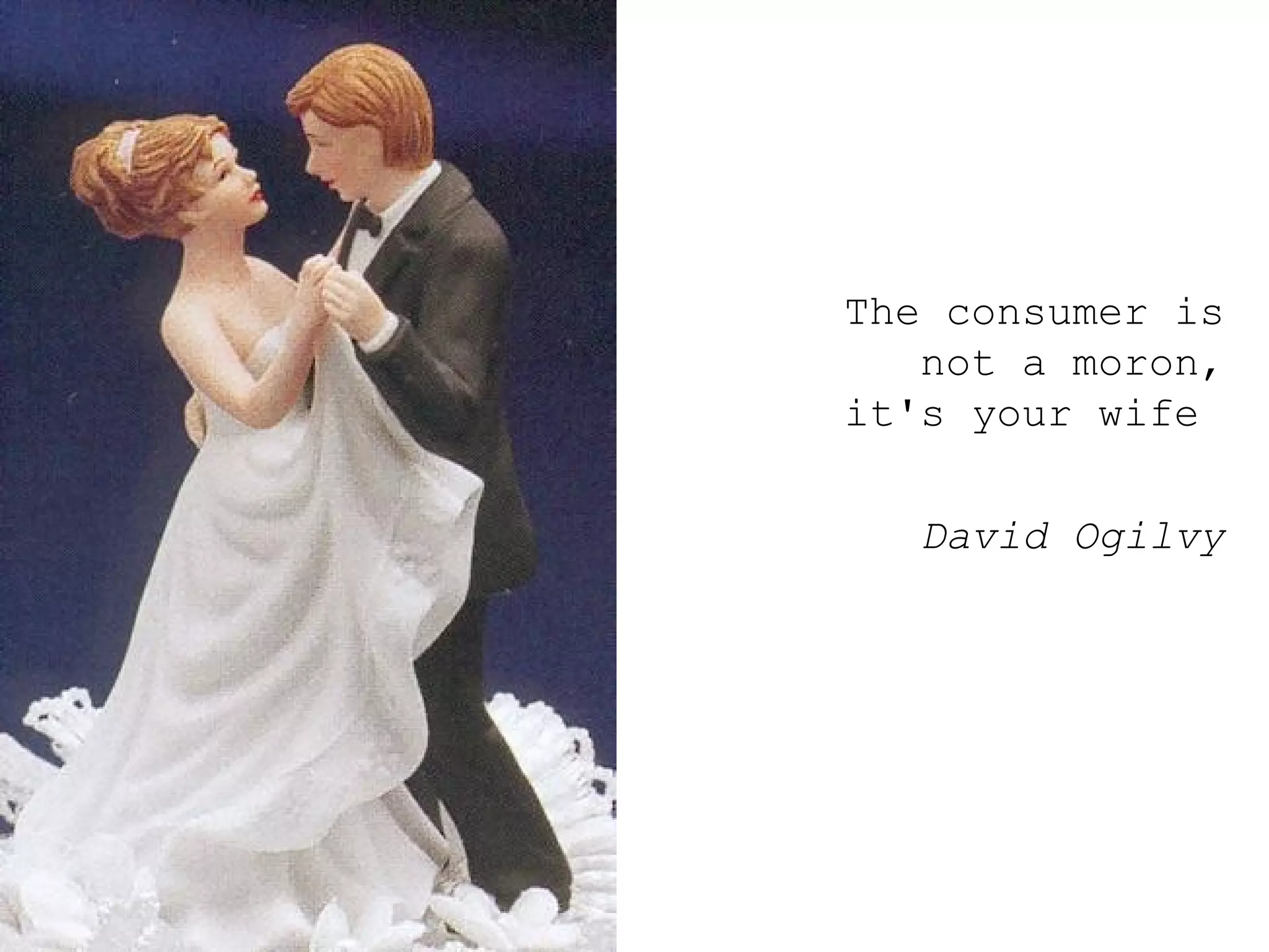 The consumer is not a moron, it's your wife  David Ogilvy 